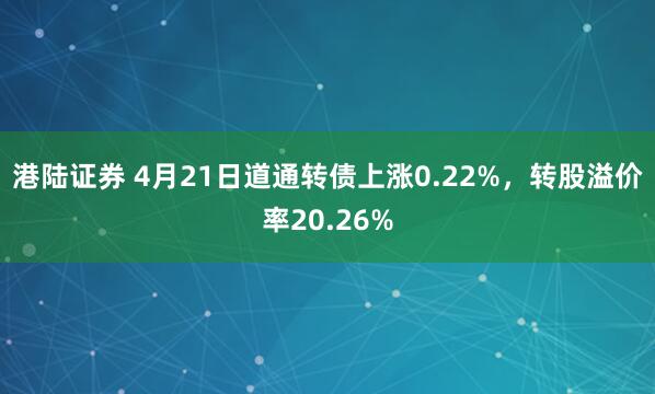 港陆证券 4月21日道通转债上涨0.22%，转股溢价率20.26%