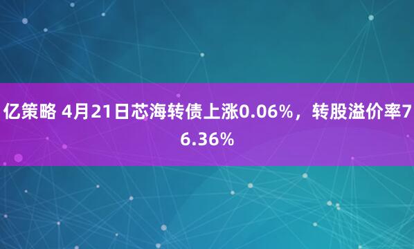 亿策略 4月21日芯海转债上涨0.06%，转股溢价率76.36%