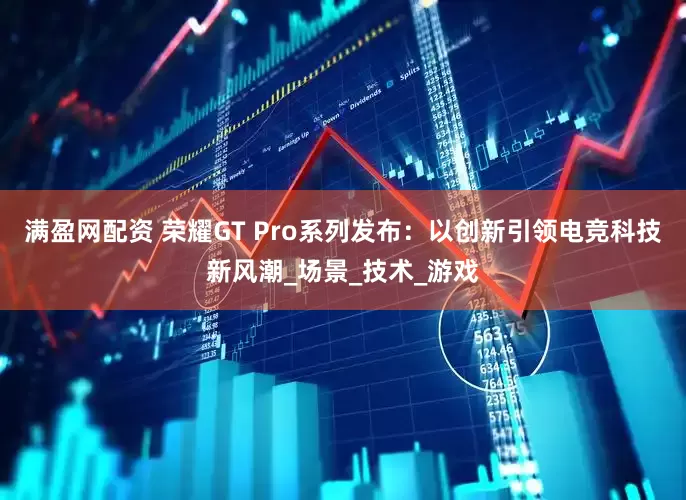 满盈网配资 荣耀GT Pro系列发布：以创新引领电竞科技新风潮_场景_技术_游戏