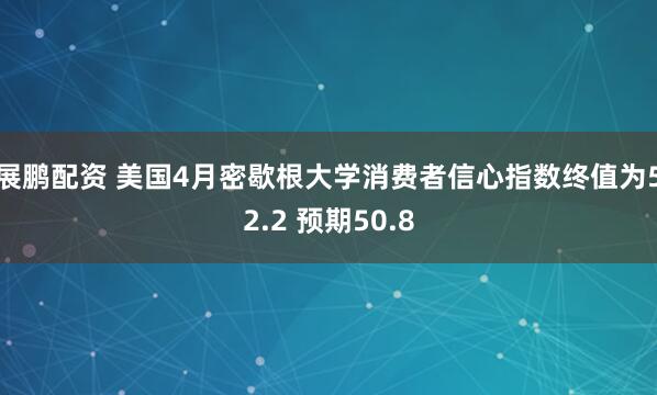 展鹏配资 美国4月密歇根大学消费者信心指数终值为52.2 预期50.8