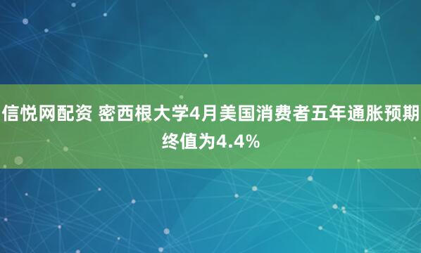 信悦网配资 密西根大学4月美国消费者五年通胀预期终值为4.4%