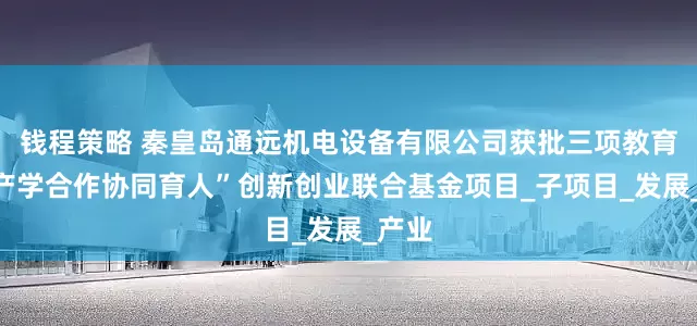 钱程策略 秦皇岛通远机电设备有限公司获批三项教育部“产学合作协同育人”创新创业联合基金项目_子项目_发展_产业