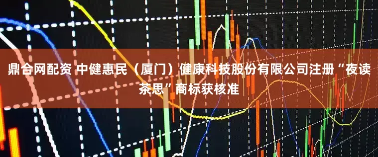 鼎合网配资 中健惠民（厦门）健康科技股份有限公司注册“夜读茶思”商标获核准