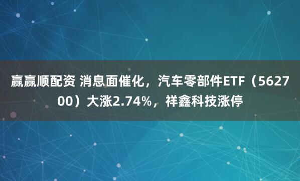 赢赢顺配资 消息面催化，汽车零部件ETF（562700）大涨2.74%，祥鑫科技涨停