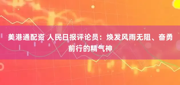 美港通配资 人民日报评论员：焕发风雨无阻、奋勇前行的精气神