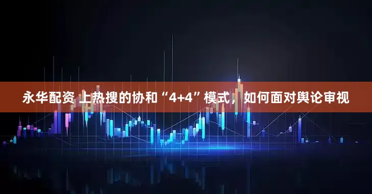 永华配资 上热搜的协和“4+4”模式，如何面对舆论审视