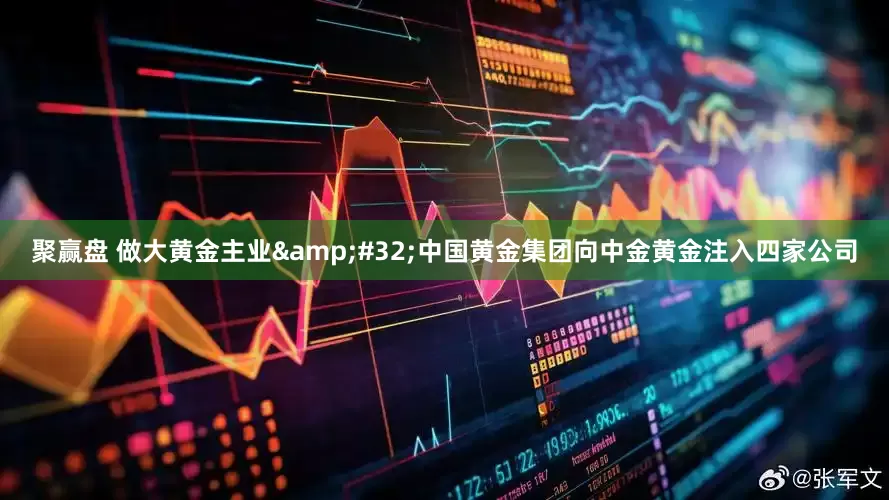 聚赢盘 做大黄金主业 中国黄金集团向中金黄金注入四家公司