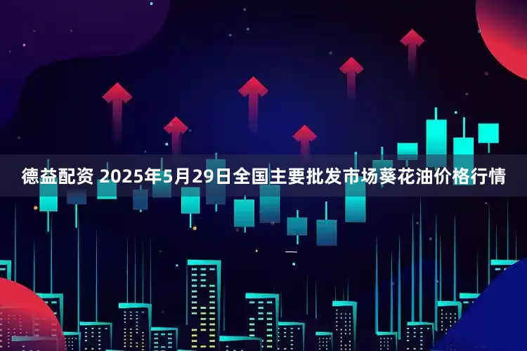 德益配资 2025年5月29日全国主要批发市场葵花油价格行情