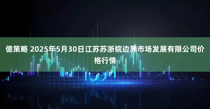 億策略 2025年5月30日江苏苏浙皖边界市场发展有限公司价格行情