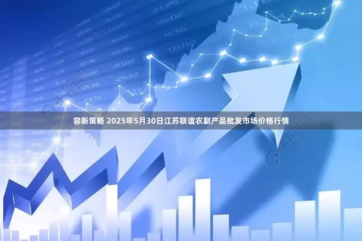 容新策略 2025年5月30日江苏联谊农副产品批发市场价格行情