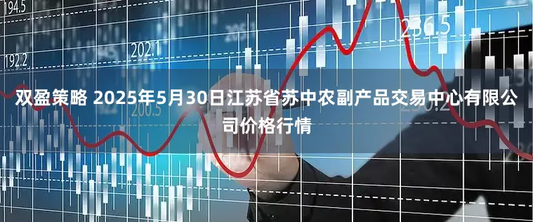 双盈策略 2025年5月30日江苏省苏中农副产品交易中心有限公司价格行情