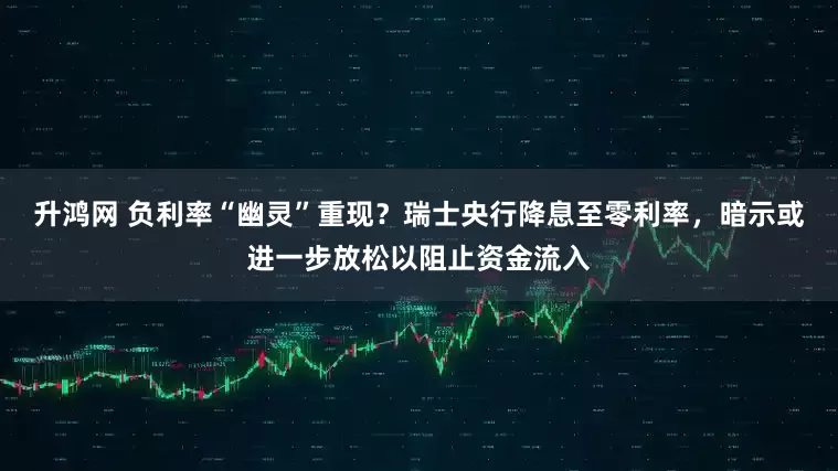 升鸿网 负利率“幽灵”重现？瑞士央行降息至零利率，暗示或进一步放松以阻止资金流入