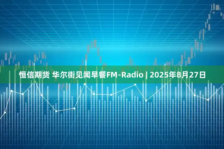恒信期货 华尔街见闻早餐FM-Radio | 2025年8月27日