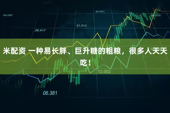 米配资 一种易长胖、巨升糖的粗粮，很多人天天吃！
