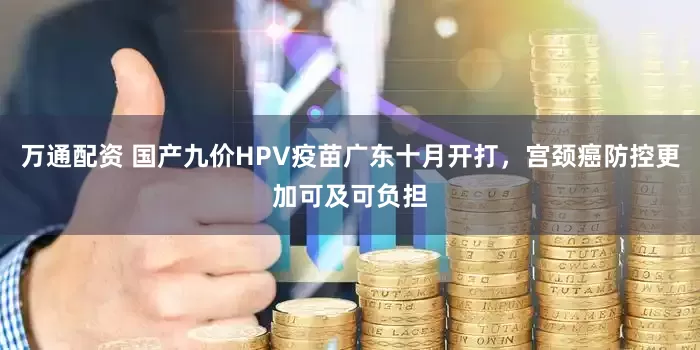 万通配资 国产九价HPV疫苗广东十月开打，宫颈癌防控更加可及可负担