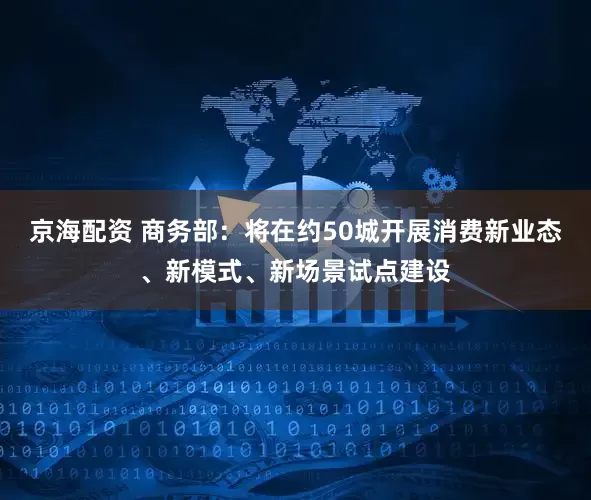 京海配资 商务部：将在约50城开展消费新业态、新模式、新场景试点建设