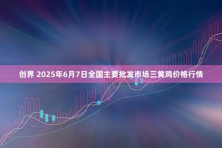 创界 2025年6月7日全国主要批发市场三黄鸡价格行情