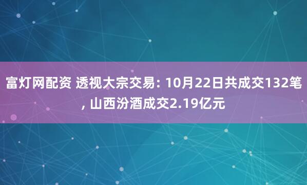富灯网配资 透视大宗交易: 10月22日共成交132笔, 山西汾酒成交2.19亿元