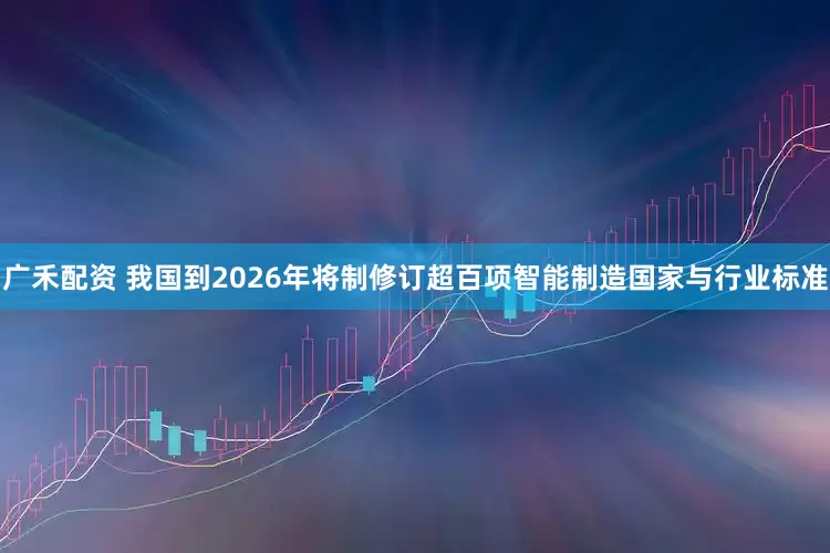 广禾配资 我国到2026年将制修订超百项智能制造国家与行业标准