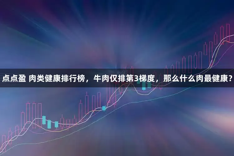 点点盈 肉类健康排行榜，牛肉仅排第3梯度，那么什么肉最健康？