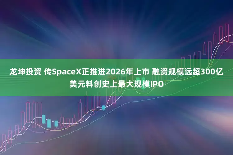 龙坤投资 传SpaceX正推进2026年上市 融资规模远超300亿美元料创史上最大规模IPO