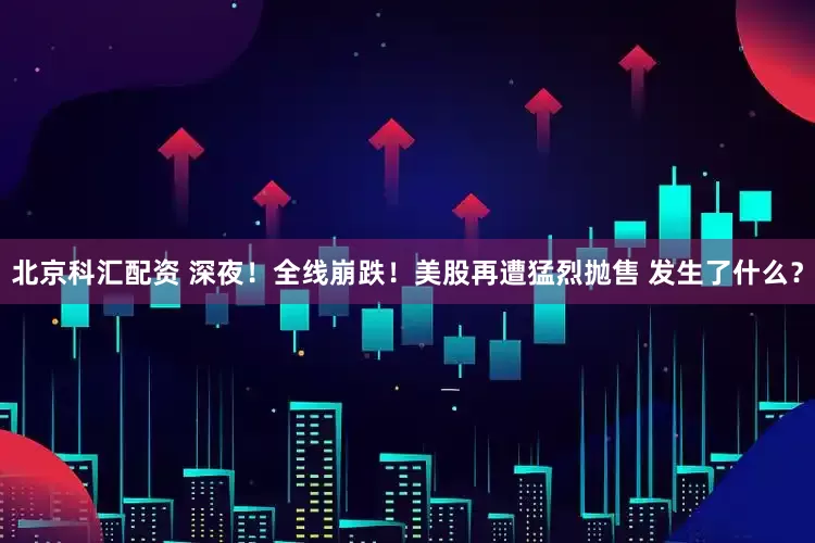 北京科汇配资 深夜！全线崩跌！美股再遭猛烈抛售 发生了什么？