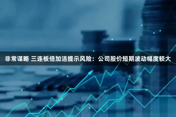 非常谋略 三连板倍加洁提示风险：公司股价短期波动幅度较大