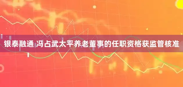 银泰融通 冯占武太平养老董事的任职资格获监管核准
