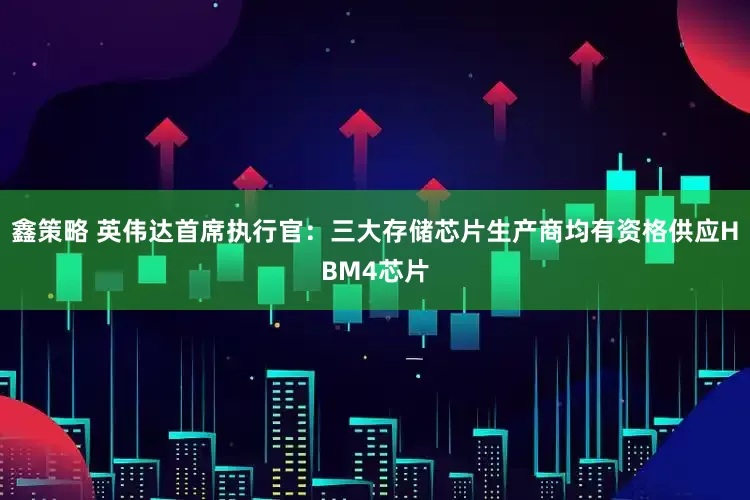 鑫策略 英伟达首席执行官：三大存储芯片生产商均有资格供应HBM4芯片
