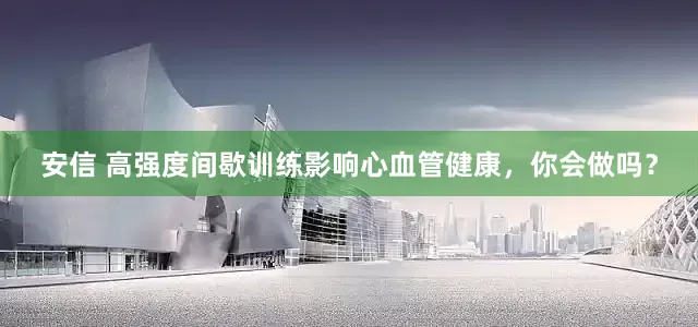 安信 高强度间歇训练影响心血管健康，你会做吗？